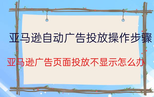 亚马逊自动广告投放操作步骤 亚马逊广告页面投放不显示怎么办？